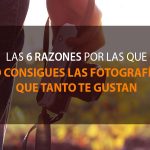 las 6 razones por las que no consigues las fotografías que tanto te gustan