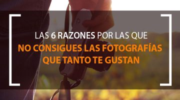 las 6 razones por las que no consigues las fotografías que tanto te gustan