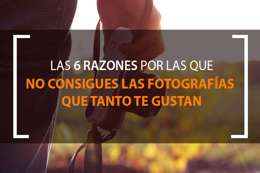 las 6 razones por las que no consigues las fotografías que tanto te gustan