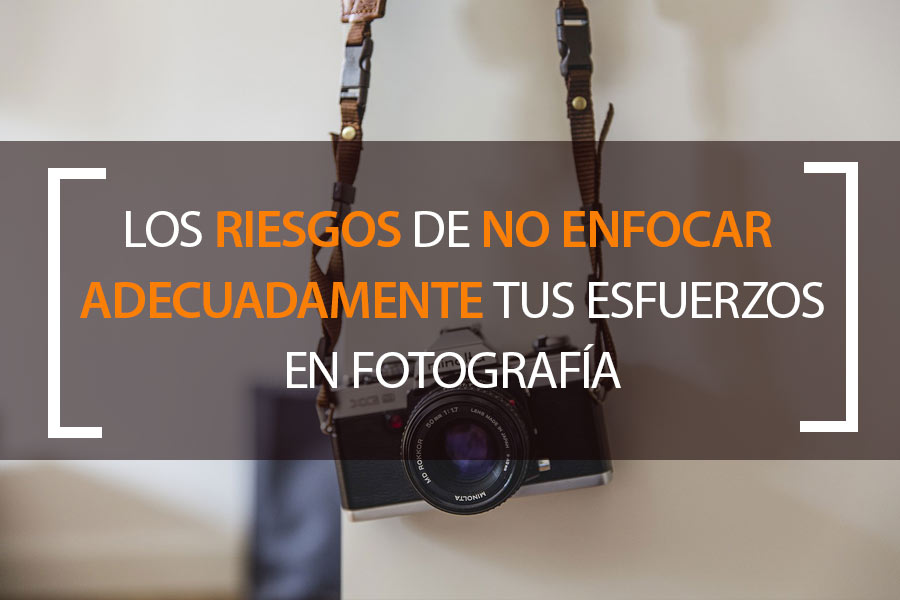 Riesgos de no enfocar adecuadamente tus esfuerzos en fotografía