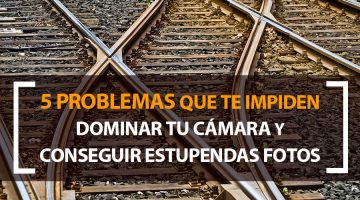 5 problemas que te impiden dominar tu cámara y conseguir mejores fotos