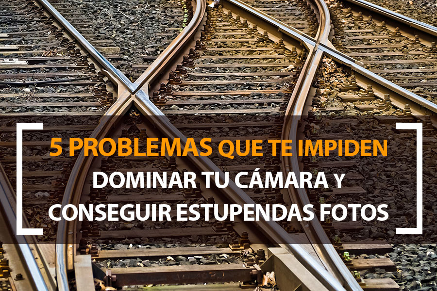 5 problemas que te impiden dominar tu cámara y conseguir mejores fotos